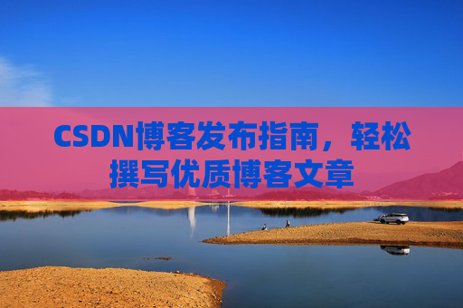 CSDN博客发布指南，轻松撰写优质博客文章